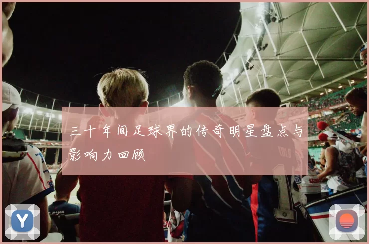三十年间足球界的传奇明星盘点与影响力回顾