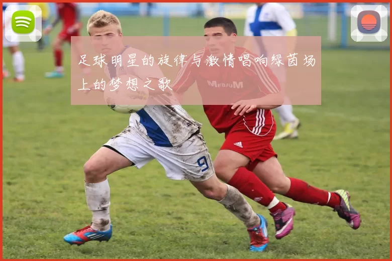 足球明星的旋律与激情唱响绿茵场上的梦想之歌