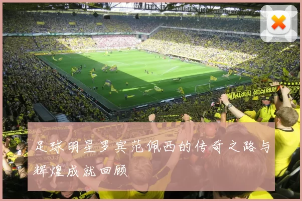 足球明星罗宾范佩西的传奇之路与辉煌成就回顾