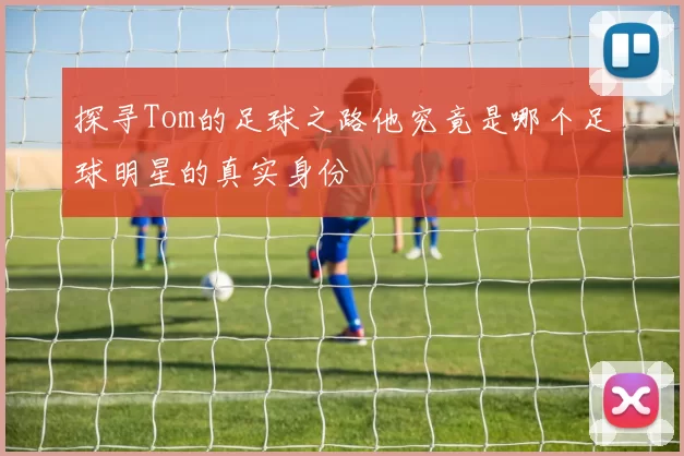 探寻Tom的足球之路他究竟是哪个足球明星的真实身份
