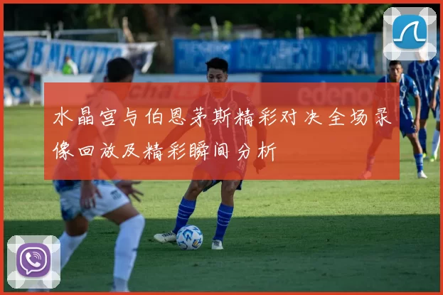 水晶宫与伯恩茅斯精彩对决全场录像回放及精彩瞬间分析