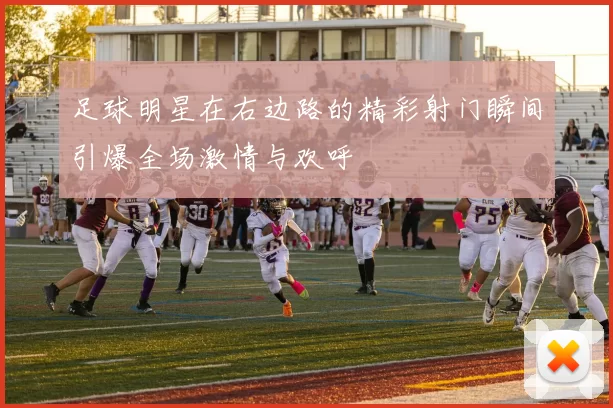 足球明星在右边路的精彩射门瞬间引爆全场激情与欢呼