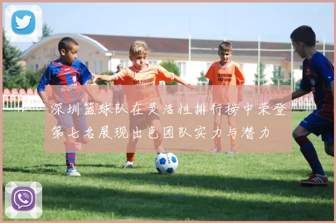 深圳篮球队在灵活性排行榜中荣登第七名展现出色团队实力与潜力