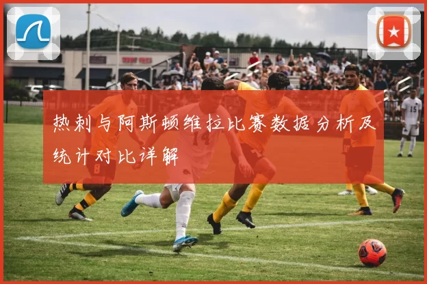 热刺与阿斯顿维拉比赛数据分析及统计对比详解