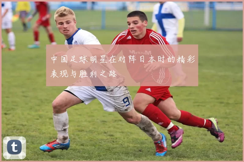 中国足球明星在对阵日本时的精彩表现与胜利之路
