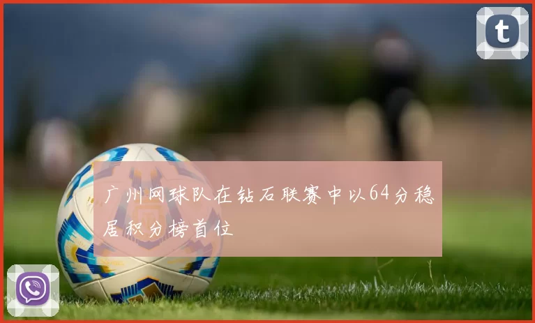 广州网球队在钻石联赛中以64分稳居积分榜首位