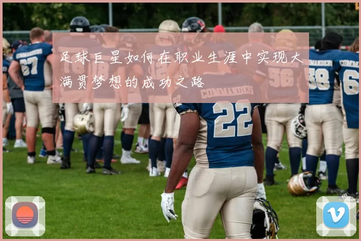 足球巨星如何在职业生涯中实现大满贯梦想的成功之路