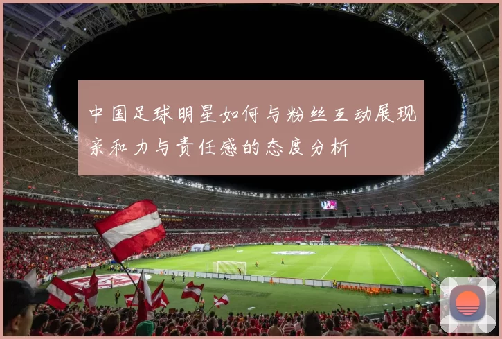 中国足球明星如何与粉丝互动展现亲和力与责任感的态度分析