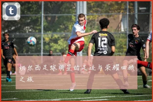 切尔西足球明星的足迹与荣耀回顾之旅
