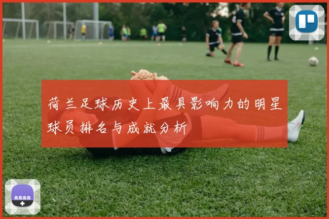 荷兰足球历史上最具影响力的明星球员排名与成就分析
