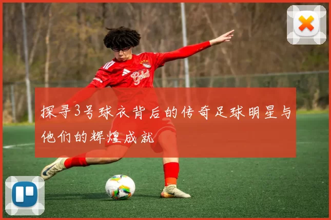 探寻3号球衣背后的传奇足球明星与他们的辉煌成就