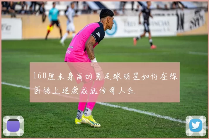 160厘米身高的男足球明星如何在绿茵场上逆袭成就传奇人生