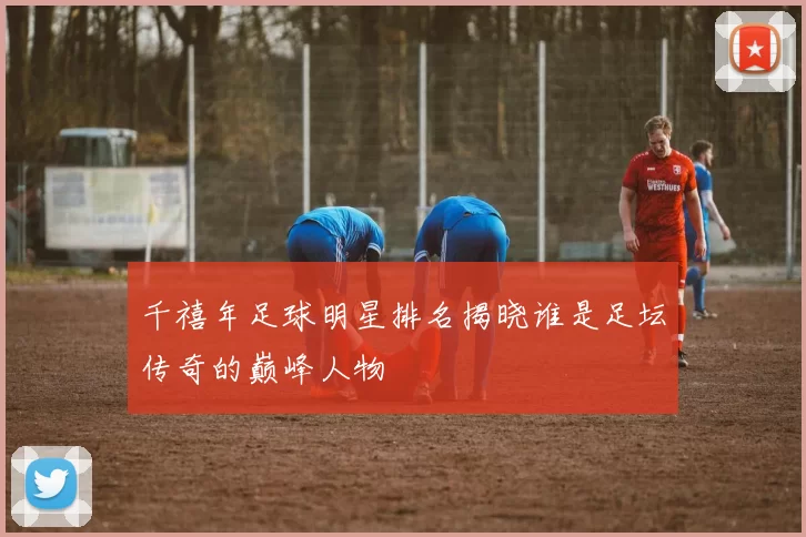 千禧年足球明星排名揭晓谁是足坛传奇的巅峰人物
