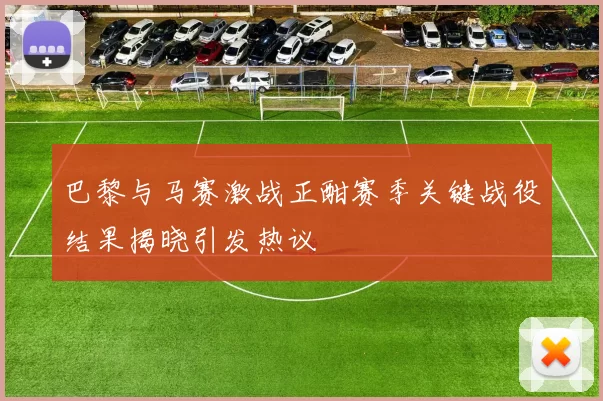 巴黎与马赛激战正酣赛季关键战役结果揭晓引发热议
