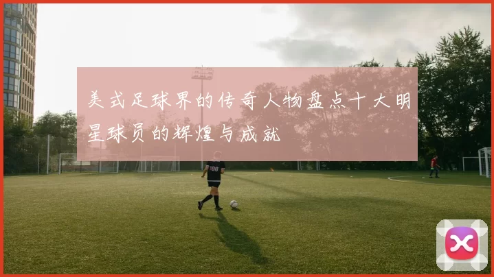 美式足球界的传奇人物盘点十大明星球员的辉煌与成就