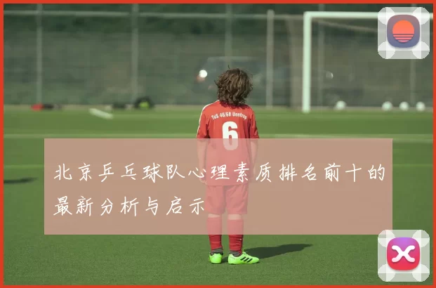北京乒乓球队心理素质排名前十的最新分析与启示
