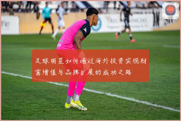 足球明星如何通过海外投资实现财富增值与品牌扩展的成功之路