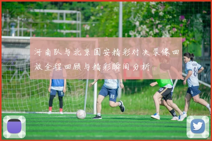 河南队与北京国安精彩对决录像回放全程回顾与精彩瞬间分析