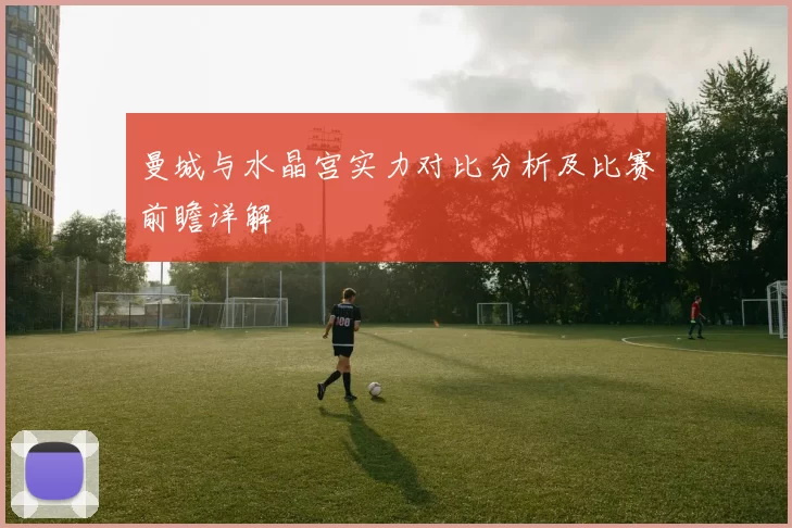 曼城与水晶宫实力对比分析及比赛前瞻详解