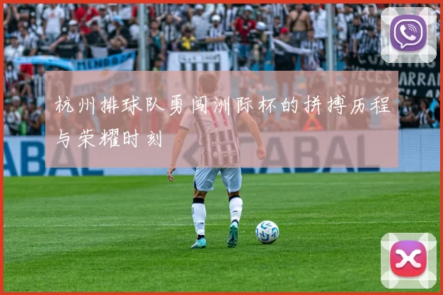 杭州排球队勇闯洲际杯的拼搏历程与荣耀时刻