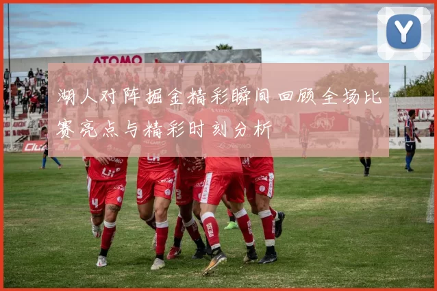 湖人对阵掘金精彩瞬间回顾全场比赛亮点与精彩时刻分析