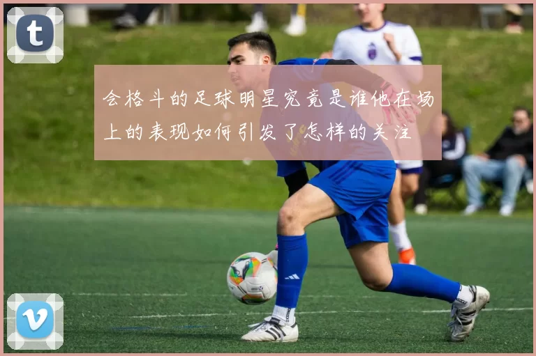 会格斗的足球明星究竟是谁他在场上的表现如何引发了怎样的关注