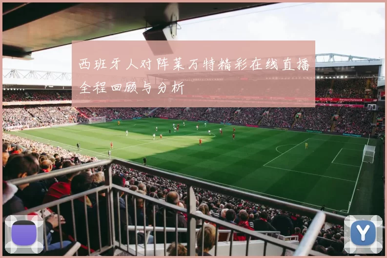 西班牙人对阵莱万特精彩在线直播全程回顾与分析