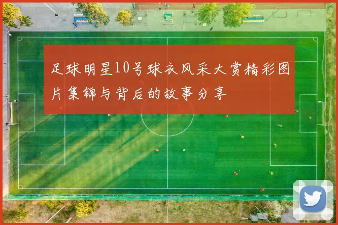足球明星10号球衣风采大赏精彩图片集锦与背后的故事分享