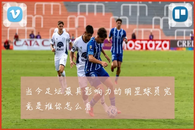 当今足坛最具影响力的明星球员究竟是谁你怎么看