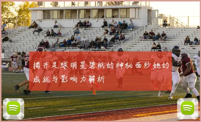 揭开足球明星碧纸的神秘面纱她的成就与影响力解析