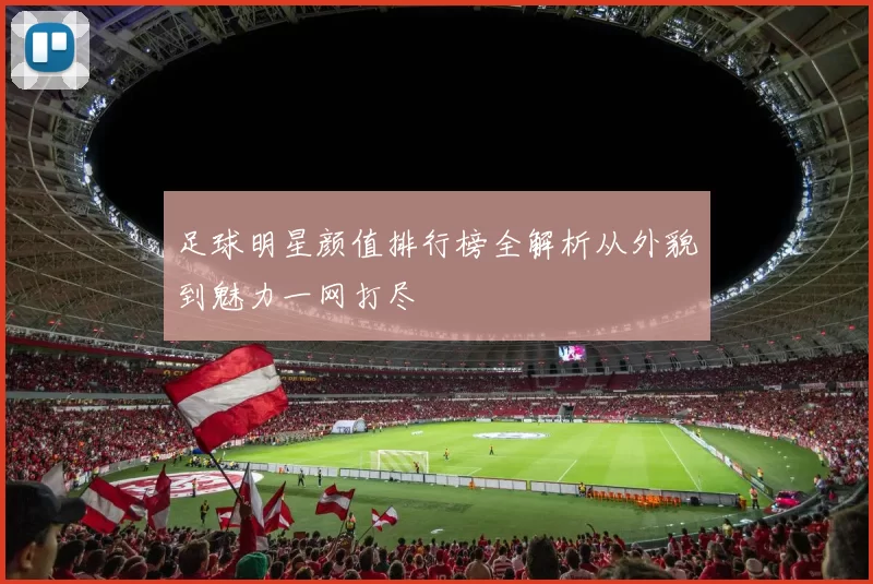 足球明星颜值排行榜全解析从外貌到魅力一网打尽