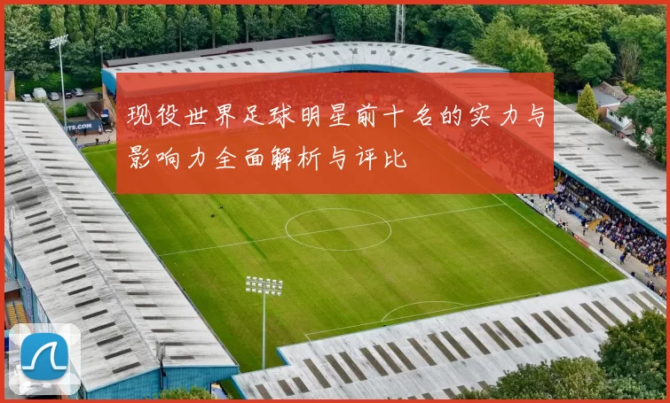 现役世界足球明星前十名的实力与影响力全面解析与评比