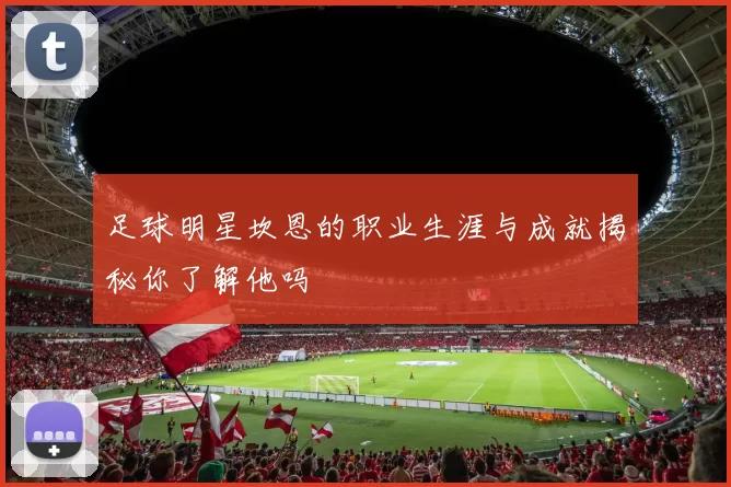 足球明星坎恩的职业生涯与成就揭秘你了解他吗