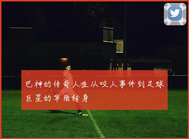 巴神的传奇人生从咬人事件到足球巨星的华丽转身