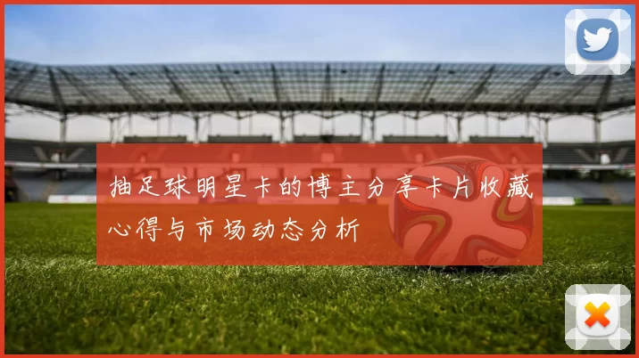 抽足球明星卡的博主分享卡片收藏心得与市场动态分析