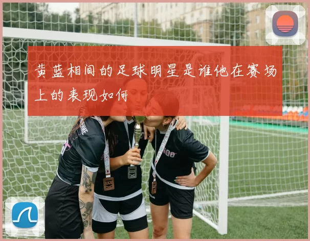黄蓝相间的足球明星是谁他在赛场上的表现如何