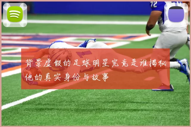 背景虚假的足球明星究竟是谁揭秘他的真实身份与故事