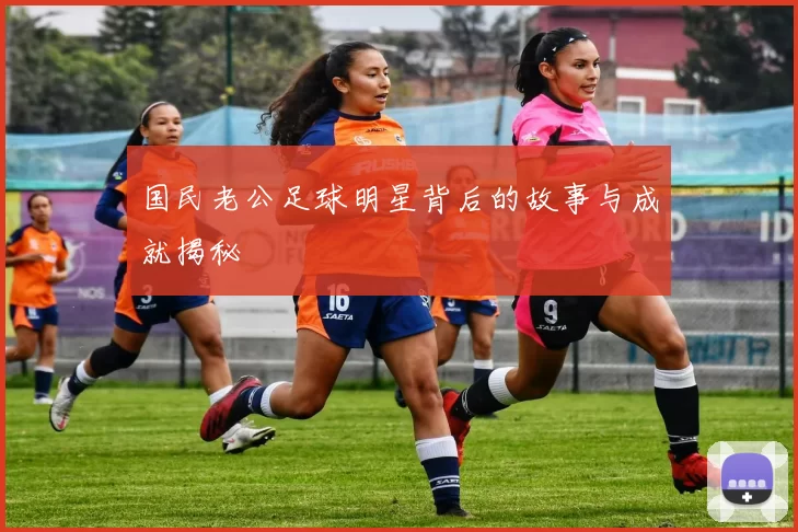 国民老公足球明星背后的故事与成就揭秘