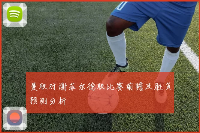 曼联对谢菲尔德联比赛前瞻及胜负预测分析