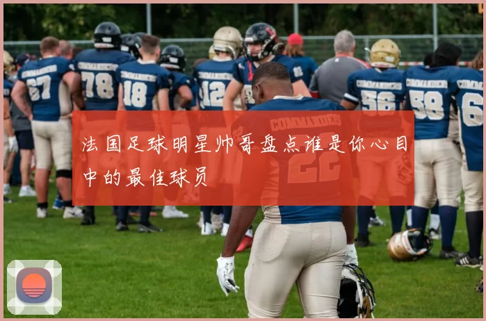 法国足球明星帅哥盘点谁是你心目中的最佳球员